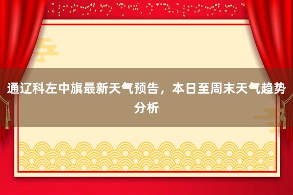 通辽科左中旗最新天气预告，本日至周末天气趋势分析