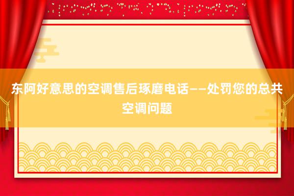 东阿好意思的空调售后琢磨电话——处罚您的总共空调问题